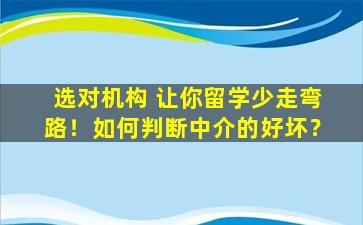 选对机构 让你留学少走弯路！如何判断中介的好坏？